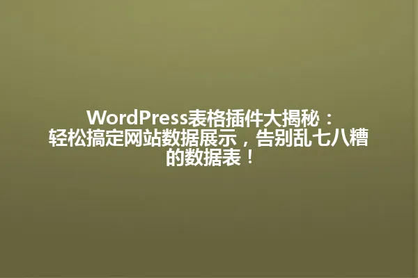 WordPress表格插件大揭秘:轻松搞定网站数据展示,告别乱七八糟的数据表! 一