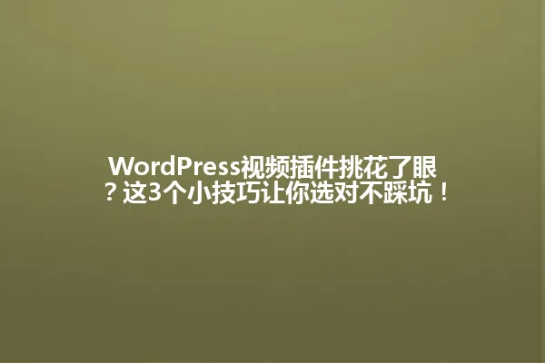WordPress视频插件挑花了眼?这3个小技巧让你选对不踩坑! 一