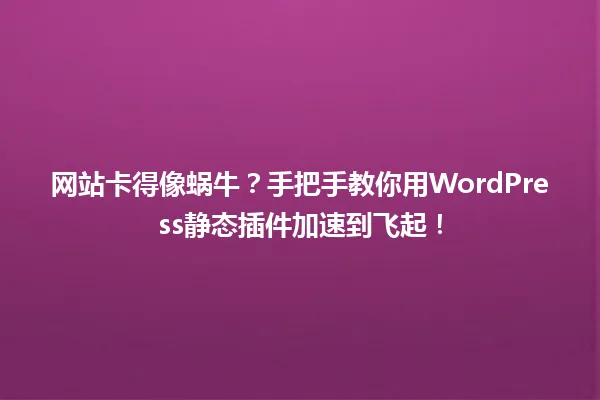 网站卡得像蜗牛?手把手教你用WordPress静态插件加速到飞起! 一
