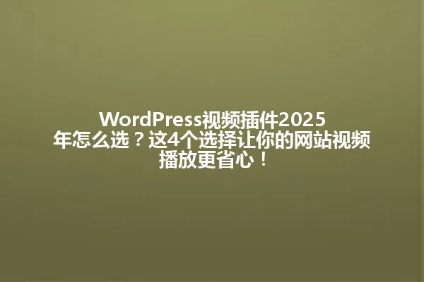 WordPress视频插件2025年怎么选?这4个选择让你的网站视频播放更省心! 一