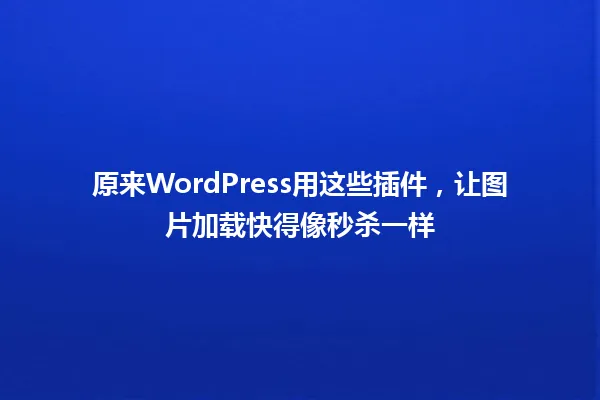 原来WordPress用这些插件,让图片加载快得像秒杀一样 一