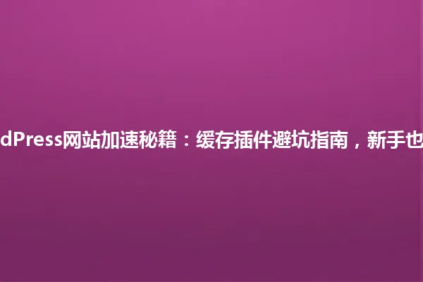 2025年WordPress网站加速秘籍:缓存插件避坑指南,新手也能轻松上手! 一