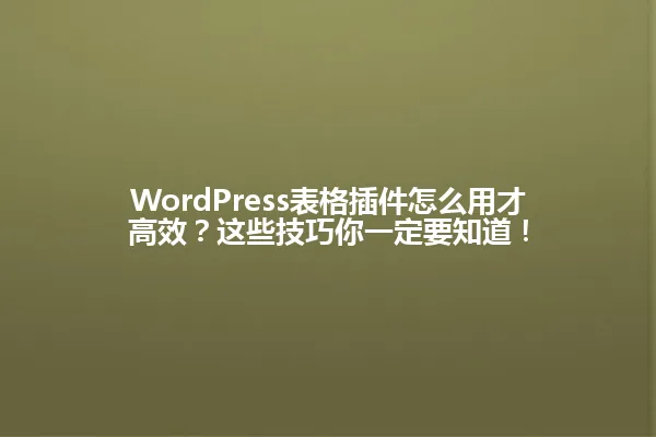WordPress表格插件怎么用才高效?这些技巧你一定要知道! 一