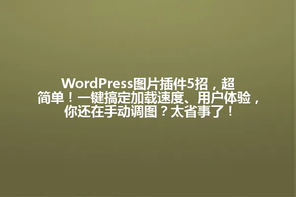 WordPress图片插件5招,超简单!一键搞定加载速度、用户体验,你还在手动调图?太省事了! 一