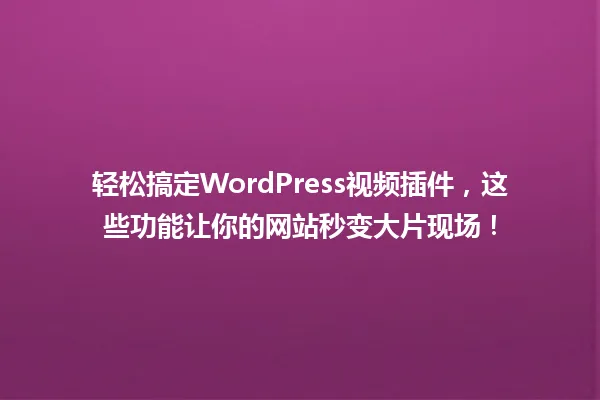 轻松搞定WordPress视频插件,这些功能让你的网站秒变大片现场! 一