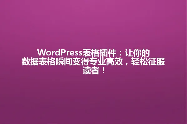 WordPress表格插件:让你的数据表格瞬间变得专业高效,轻松征服读者! 一