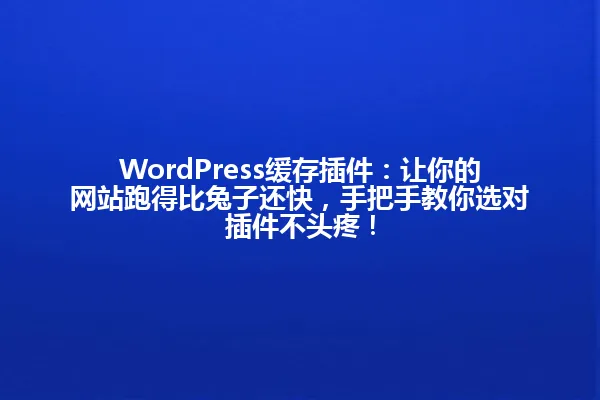 WordPress缓存插件:让你的网站跑得比兔子还快,手把手教你选对插件不头疼! 一