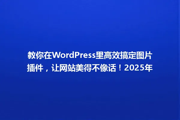 教你在WordPress里高效搞定图片插件,让网站美得不像话!2025年 一