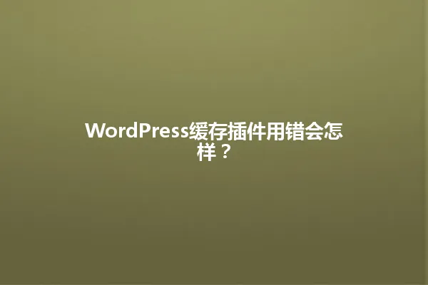 WordPress缓存插件用错会怎样? 一