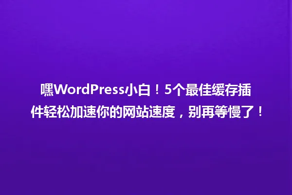 嘿WordPress小白!5个最佳缓存插件轻松加速你的网站速度,别再等慢了! 一