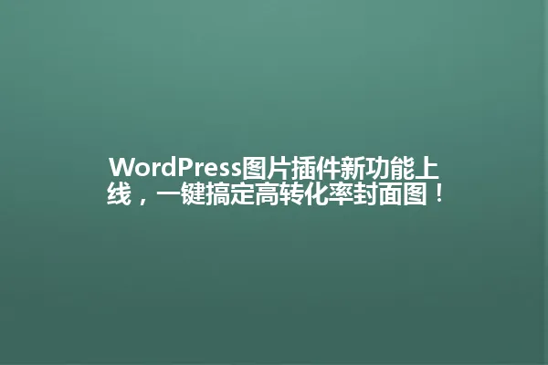 WordPress图片插件新功能上线,一键搞定高转化率封面图! 一