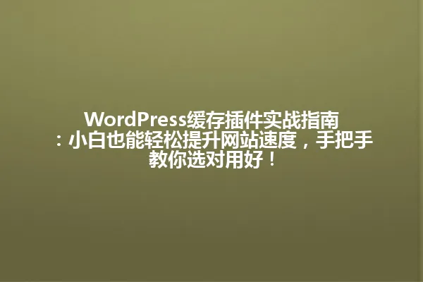 WordPress缓存插件实战指南:小白也能轻松提升网站速度,手把手教你选对用好! 一