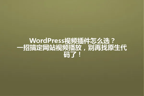 WordPress视频插件怎么选?一招搞定网站视频播放,别再找原生代码了! 一