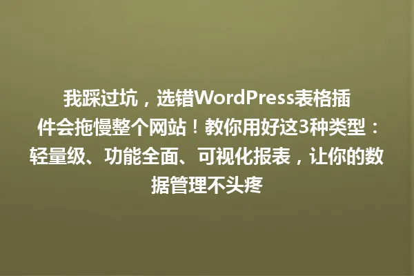 我踩过坑,选错WordPress表格插件会拖慢整个网站!教你用好这3种类型:轻量级、功能全面、可视化报表,让你的数据管理不头疼 一