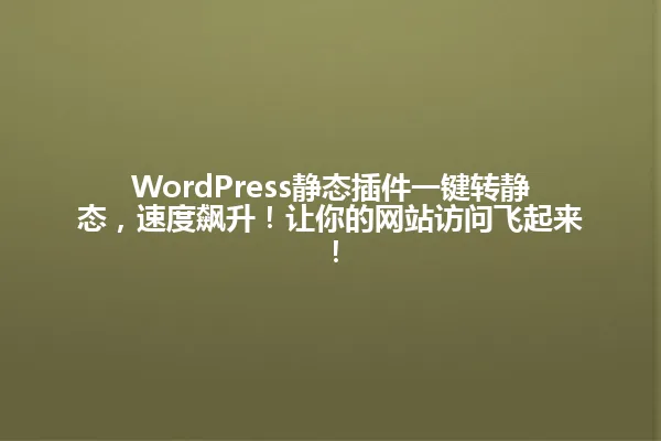 WordPress静态插件一键转静态,速度飙升!让你的网站访问飞起来! 一
