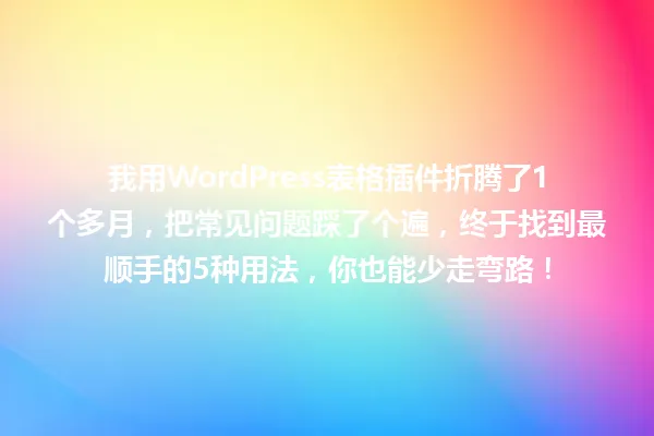 我用WordPress表格插件折腾了1个多月,把常见问题踩了个遍,终于找到最顺手的5种用法,你也能少走弯路! 一