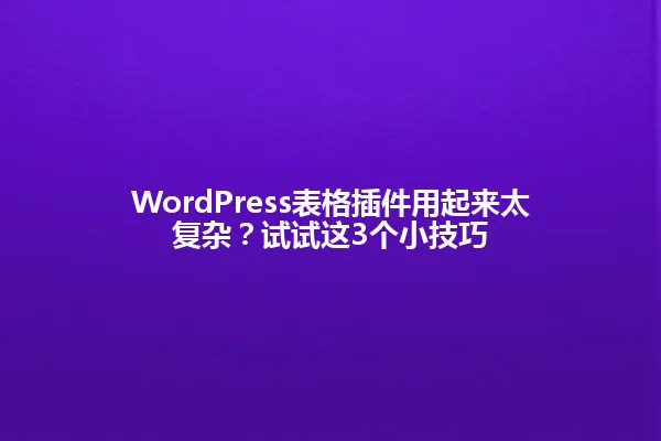 WordPress表格插件用起来太复杂?试试这3个小技巧 一