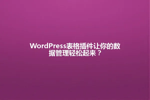 WordPress表格插件让你的数据管理轻松起来? 一