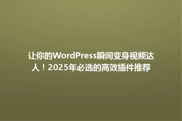 让你的WordPress瞬间变身视频达人！2025年必选的高效插件推荐 一