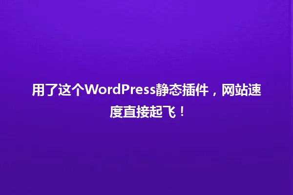用了这个WordPress静态插件,网站速度直接起飞! 一
