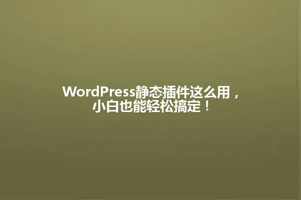 WordPress静态插件这么用,小白也能轻松搞定! 一