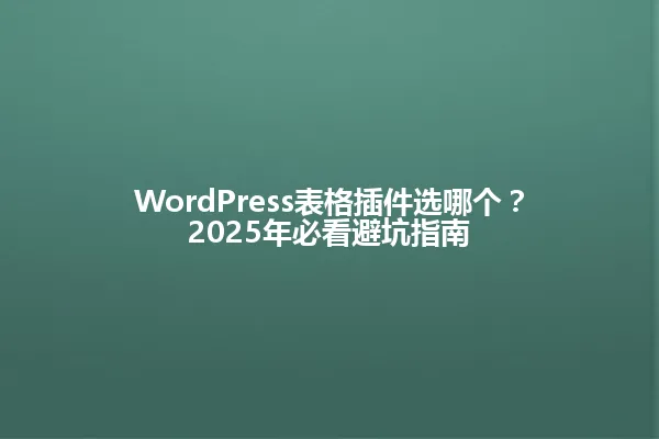 WordPress表格插件选哪个?2025年必看避坑指南 一