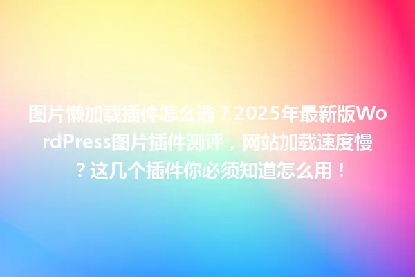 图片懒加载插件怎么选？2025年最新版WordPress图片插件测评，网站加载速度慢？这几个插件你必须知道怎么用！ 一