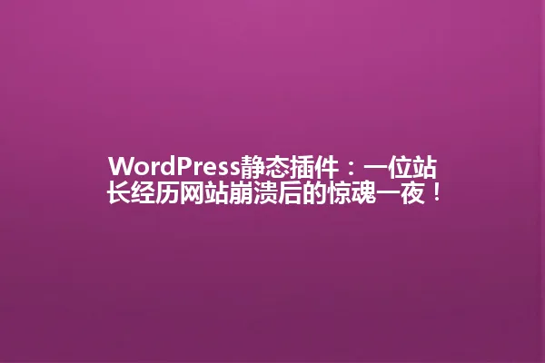 WordPress静态插件:一位站长经历网站崩溃后的惊魂一夜! 一