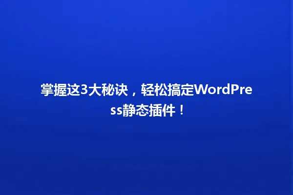 掌握这3大秘诀，轻松搞定WordPress静态插件！ 一