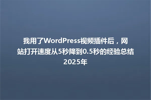 我用了WordPress视频插件后,网站打开速度从5秒降到0.5秒的经验总结2025年 一