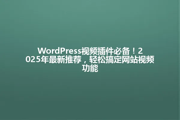 WordPress视频插件必备!2025年最新推荐,轻松搞定网站视频功能 一