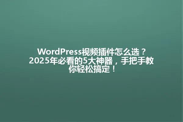 WordPress视频插件怎么选?2025年必看的5大神器,手把手教你轻松搞定! 一