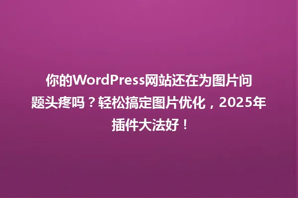 你的WordPress网站还在为图片问题头疼吗?轻松搞定图片优化,2025年插件大法好! 一