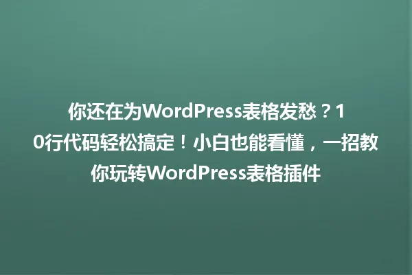 你还在为WordPress表格发愁?10行代码轻松搞定!小白也能看懂,一招教你玩转WordPress表格插件 一