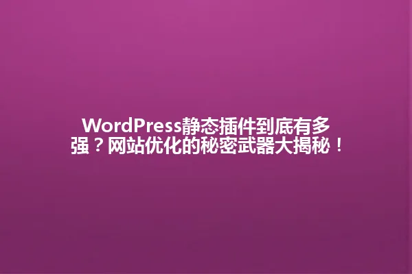 WordPress静态插件到底有多强?网站优化的秘密武器大揭秘! 一