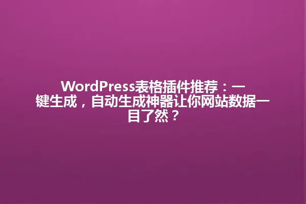 WordPress表格插件推荐:一键生成,自动生成神器让你网站数据一目了然? 一