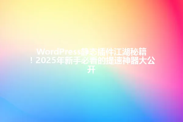 WordPress静态插件江湖秘籍！2025年新手必看的提速神器大公开 一