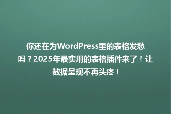你还在为WordPress里的表格发愁吗?2025年最实用的表格插件来了!让数据呈现不再头疼! 一