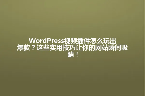 WordPress视频插件怎么玩出爆款?这些实用技巧让你的网站瞬间吸睛! 一