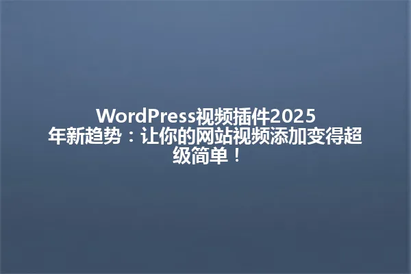 WordPress视频插件2025年新趋势：让你的网站视频添加变得超级简单！ 一
