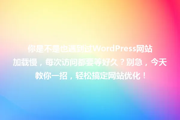你是不是也遇到过WordPress网站加载慢，每次访问都要等好久？别急，今天教你一招，轻松搞定网站优化！ 一