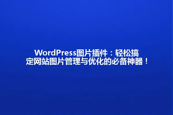 WordPress图片插件:轻松搞定网站图片管理与优化的必备神器! 一