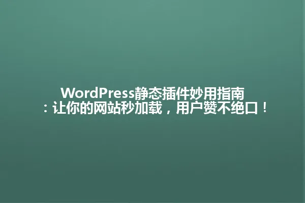 WordPress静态插件妙用指南：让你的网站秒加载，用户赞不绝口！ 一