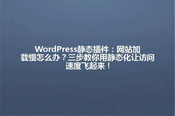 WordPress静态插件:网站加载慢怎么办?三步教你用静态化让访问速度飞起来! 一
