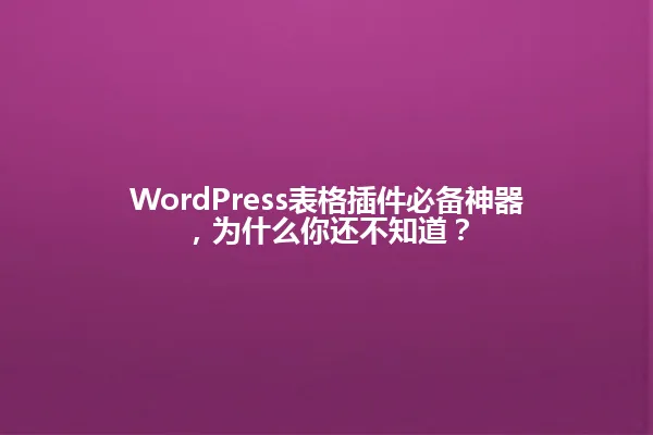 WordPress表格插件必备神器,为什么你还不知道? 一