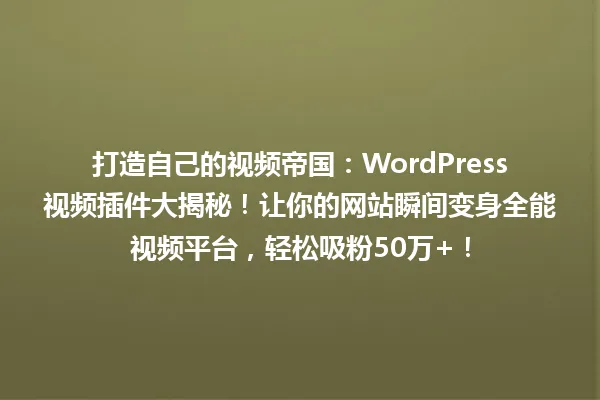 打造自己的视频帝国:WordPress视频插件大揭秘!让你的网站瞬间变身全能视频平台,轻松吸粉50万+! 一