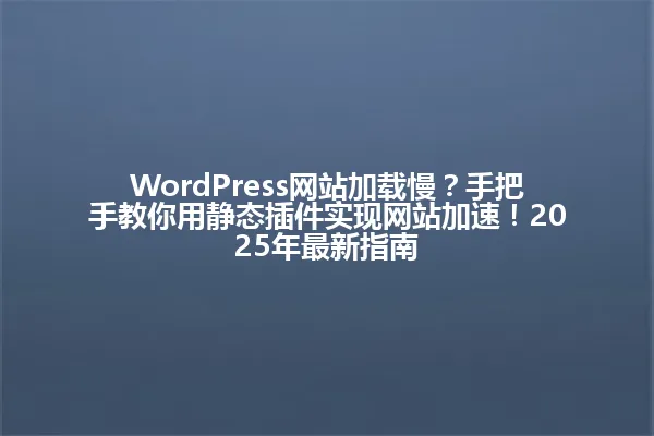 WordPress网站加载慢?手把手教你用静态插件实现网站加速!2025年最新指南 一