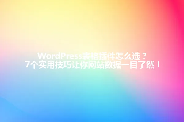 WordPress表格插件怎么选?7个实用技巧让你网站数据一目了然! 一