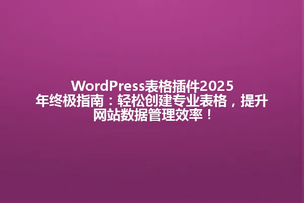 WordPress表格插件2025年终极指南：轻松创建专业表格，提升网站数据管理效率！ 一