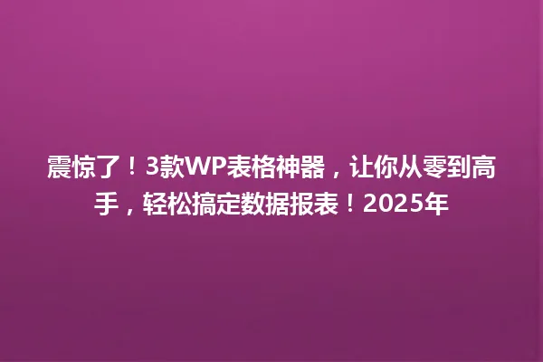 震惊了！3款WP表格神器，让你从零到高手，轻松搞定数据报表！2025年 一